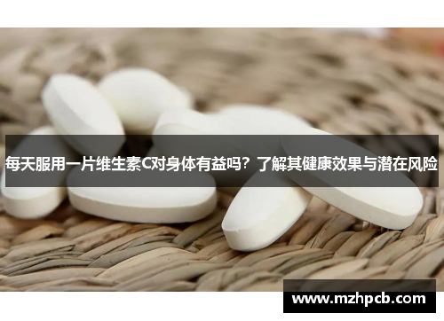每天服用一片维生素C对身体有益吗?了解其健康效果与潜在风险