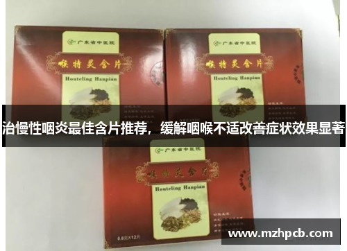 治慢性咽炎最佳含片推荐,缓解咽喉不适改善症状效果显著